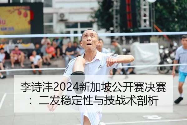 李诗沣2024新加坡公开赛决赛：二发稳定性与技战术剖析