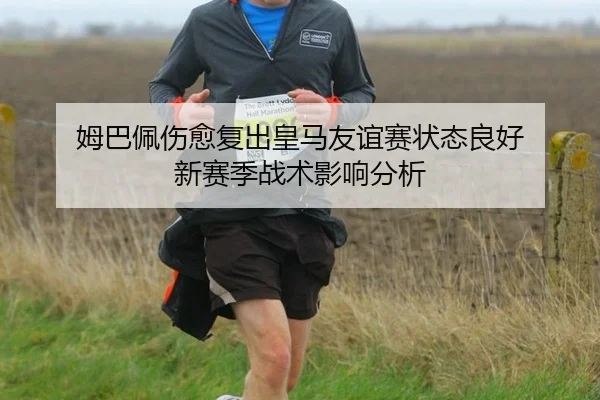 姆巴佩伤愈复出皇马友谊赛状态良好 新赛季战术影响分析