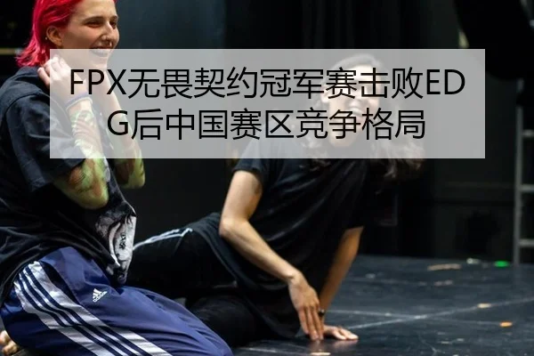 FPX无畏契约冠军赛击败EDG后中国赛区竞争格局